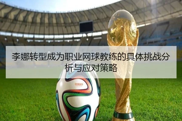 李娜转型成为职业网球教练的具体挑战分析与应对策略